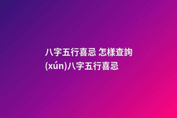 八字五行喜忌 怎樣查詢(xún)八字五行喜忌